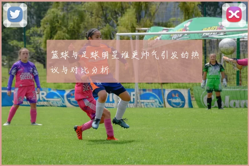 篮球与足球明星谁更帅气引发的热议与对比分析