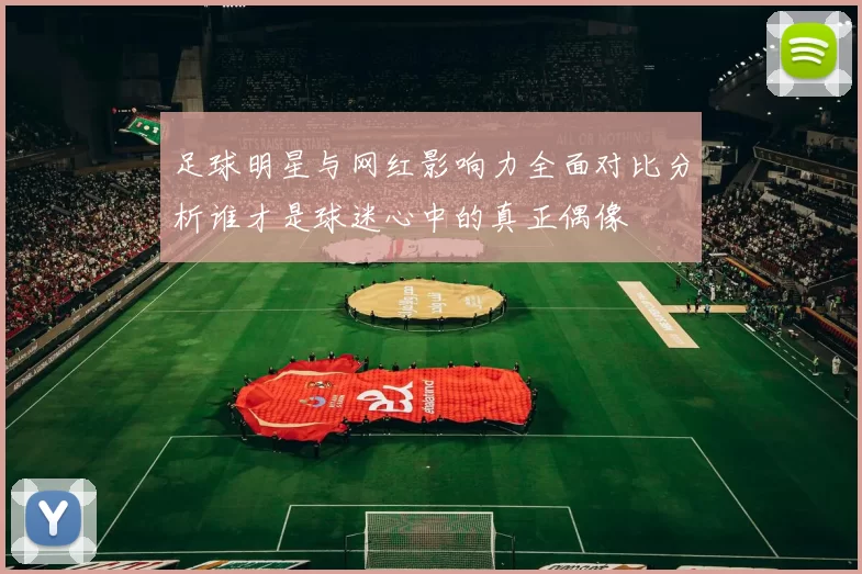 足球明星与网红影响力全面对比分析谁才是球迷心中的真正偶像