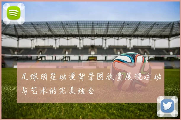 足球明星动漫背景图欣赏展现运动与艺术的完美结合