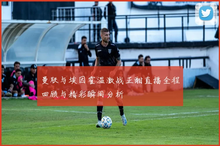 曼联与埃因霍温激战正酣直播全程回顾与精彩瞬间分析