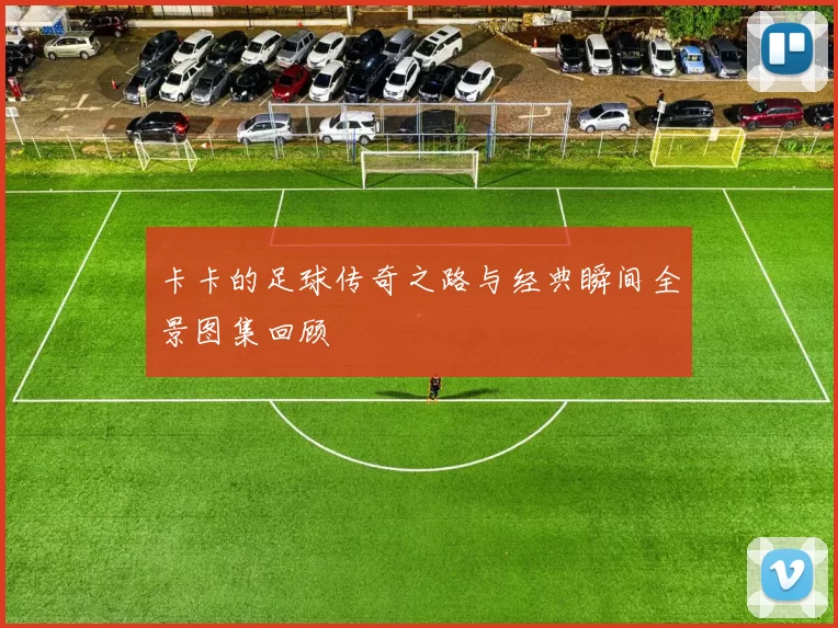 卡卡的足球传奇之路与经典瞬间全景图集回顾