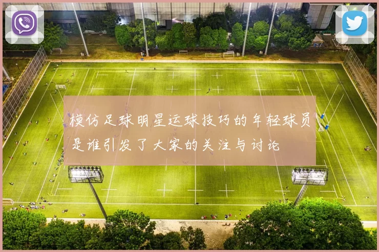 模仿足球明星运球技巧的年轻球员是谁引发了大家的关注与讨论