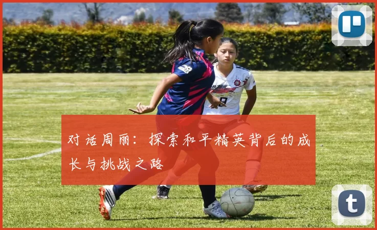 对话周丽：探索和平精英背后的成长与挑战之路