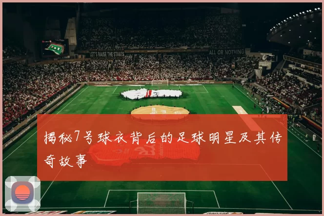 揭秘7号球衣背后的足球明星及其传奇故事