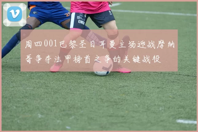 周四001巴黎圣日耳曼主场迎战摩纳哥争夺法甲榜首之争的关键战役