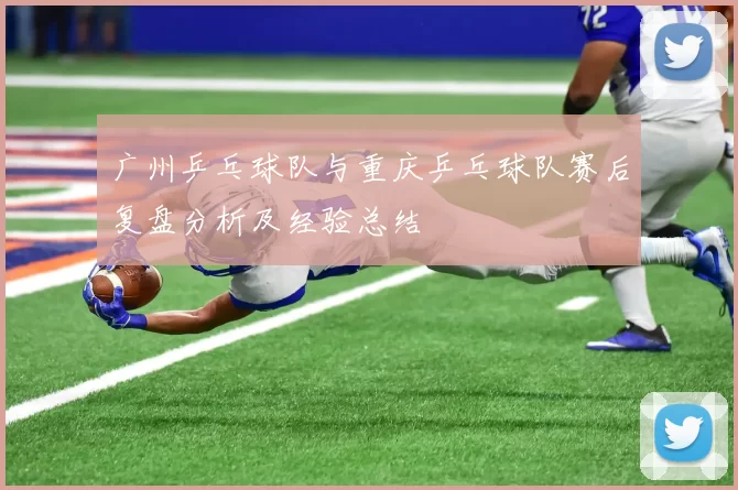 广州乒乓球队与重庆乒乓球队赛后复盘分析及经验总结