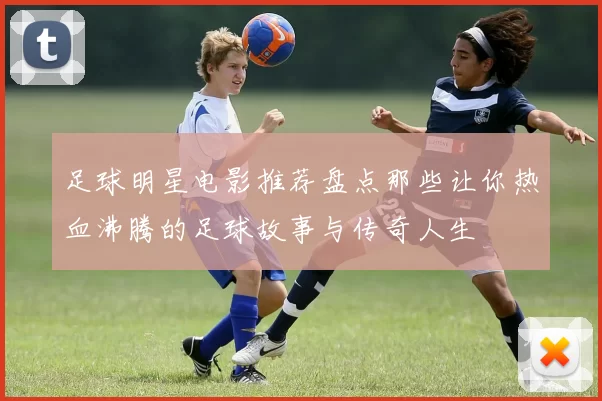 足球明星电影推荐盘点那些让你热血沸腾的足球故事与传奇人生