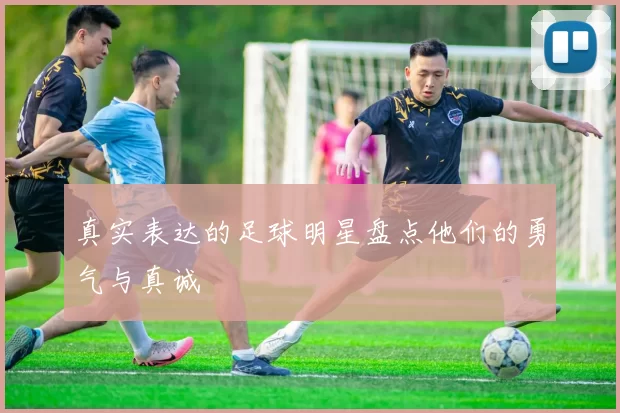 真实表达的足球明星盘点他们的勇气与真诚