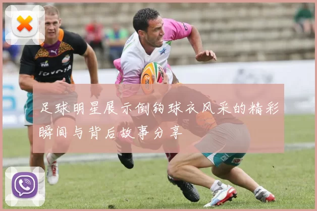 足球明星展示倒钩球衣风采的精彩瞬间与背后故事分享