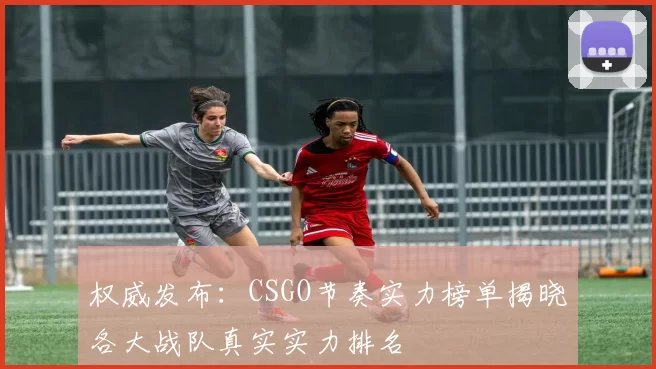 权威发布：CSGO节奏实力榜单揭晓各大战队真实实力排名