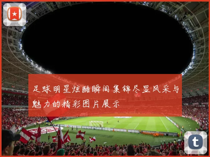 足球明星炫酷瞬间集锦尽显风采与魅力的精彩图片展示