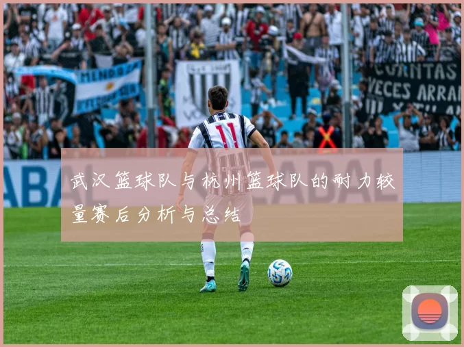 武汉篮球队与杭州篮球队的耐力较量赛后分析与总结