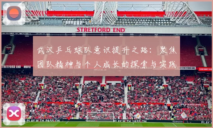 武汉乒乓球队意识提升之路：聚焦团队精神与个人成长的探索与实践