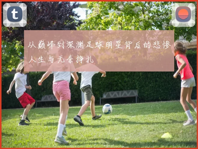 从巅峰到深渊足球明星背后的悲惨人生与无奈挣扎