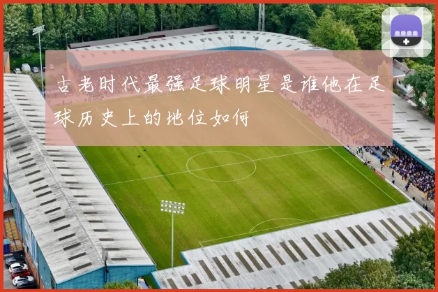 古老时代最强足球明星是谁他在足球历史上的地位如何