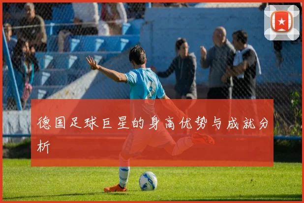 德国足球巨星的身高优势与成就分析