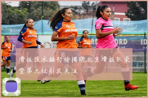 滑板技术排行榜揭晓北京滑板队荣登第九位引发关注