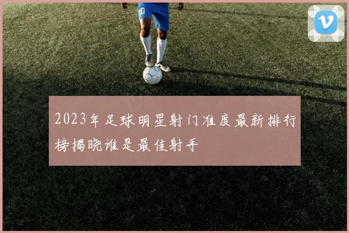 2023年足球明星射门准度最新排行榜揭晓谁是最佳射手