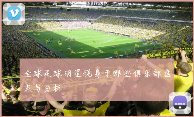 全球足球明星现身于哪些俱乐部盘点与分析