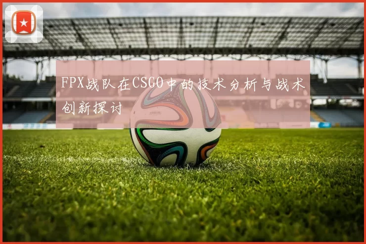 FPX战队在CSGO中的技术分析与战术创新探讨