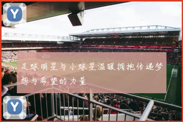 足球明星与小球星温暖拥抱传递梦想与希望的力量