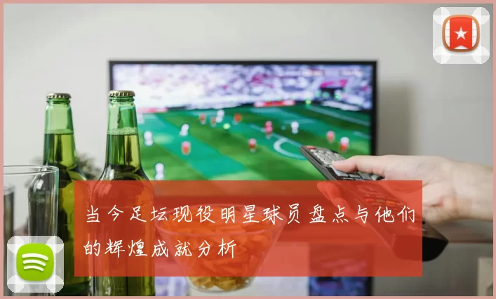 当今足坛现役明星球员盘点与他们的辉煌成就分析
