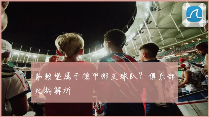 弗赖堡属于德甲哪支球队？俱乐部结构解析
