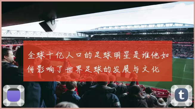 全球十亿人口的足球明星是谁他如何影响了世界足球的发展与文化