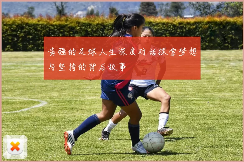 黄强的足球人生深度对话探索梦想与坚持的背后故事