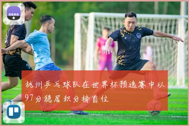 杭州乒乓球队在世界杯预选赛中以97分稳居积分榜首位