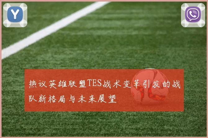 热议英雄联盟TES战术变革引发的战队新格局与未来展望