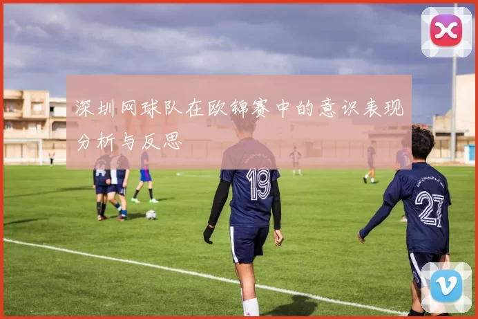 深圳网球队在欧锦赛中的意识表现分析与反思