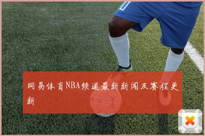 网易体育NBA频道最新新闻及赛程更新