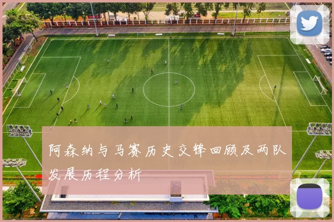 阿森纳与马赛历史交锋回顾及两队发展历程分析