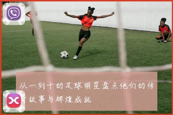 从一到十的足球明星盘点他们的传奇故事与辉煌成就