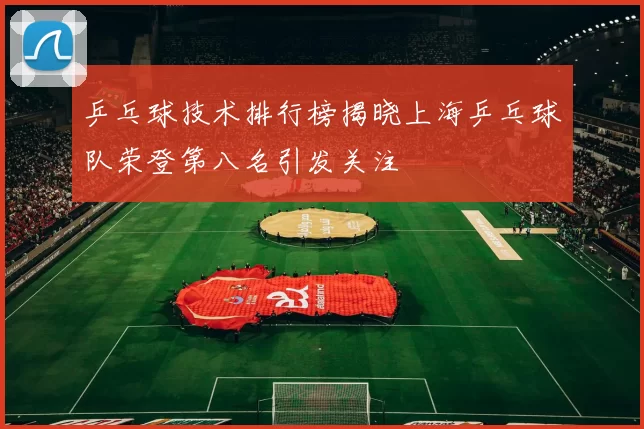 乒乓球技术排行榜揭晓上海乒乓球队荣登第八名引发关注