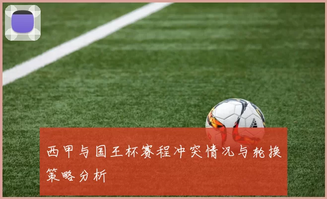 西甲与国王杯赛程冲突情况与轮换策略分析