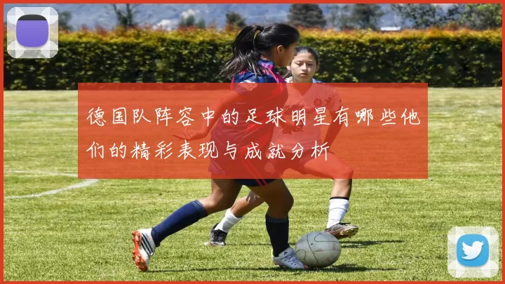 德国队阵容中的足球明星有哪些他们的精彩表现与成就分析