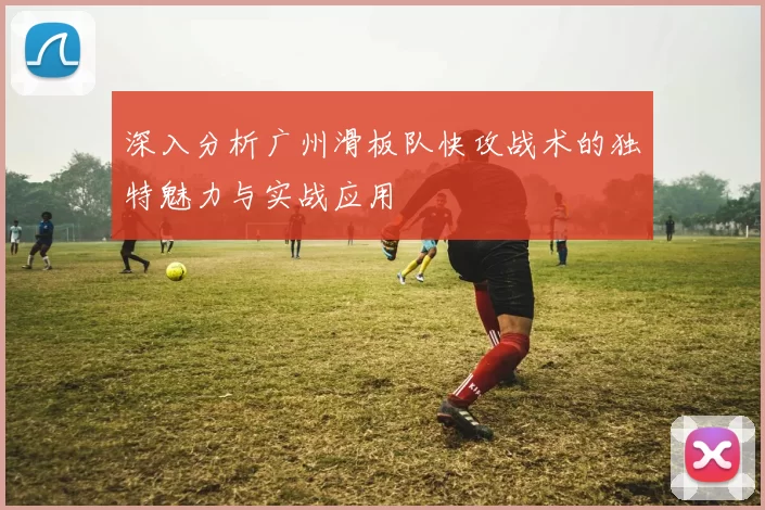 深入分析广州滑板队快攻战术的独特魅力与实战应用