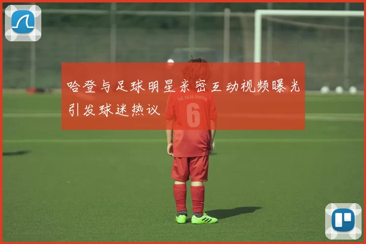 哈登与足球明星亲密互动视频曝光引发球迷热议