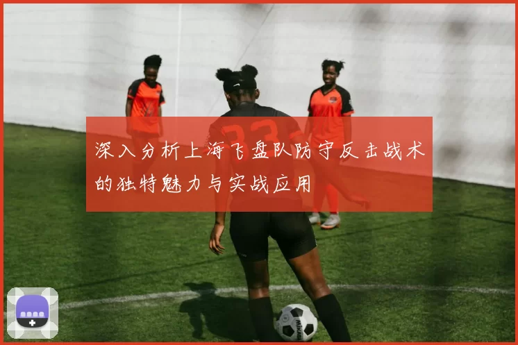 深入分析上海飞盘队防守反击战术的独特魅力与实战应用