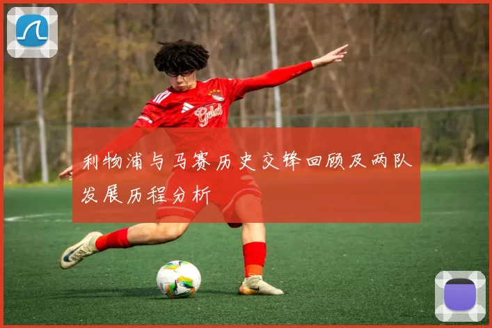 利物浦与马赛历史交锋回顾及两队发展历程分析