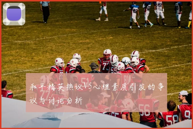 和平精英热议V5心理素质引发的争议与讨论分析