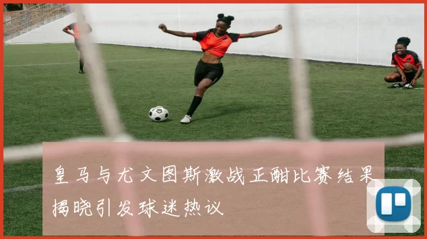 皇马与尤文图斯激战正酣比赛结果揭晓引发球迷热议