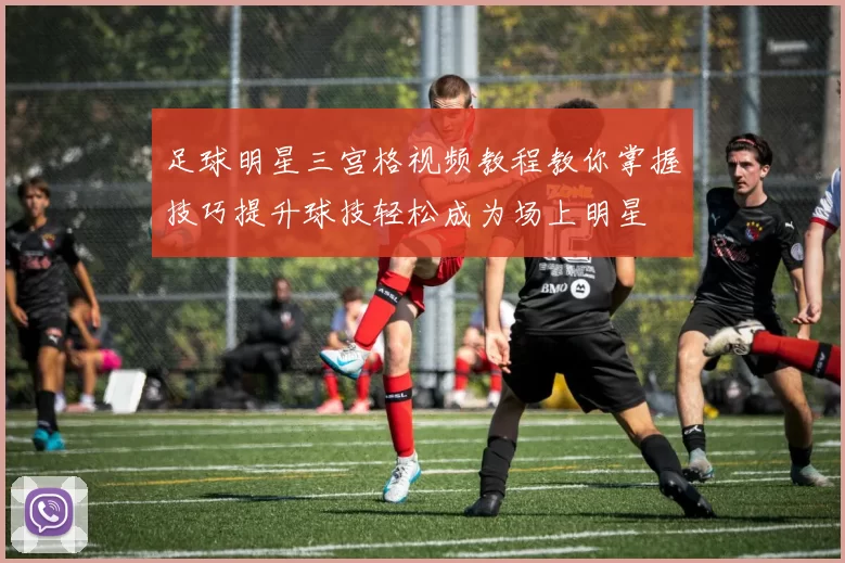 足球明星三宫格视频教程教你掌握技巧提升球技轻松成为场上明星