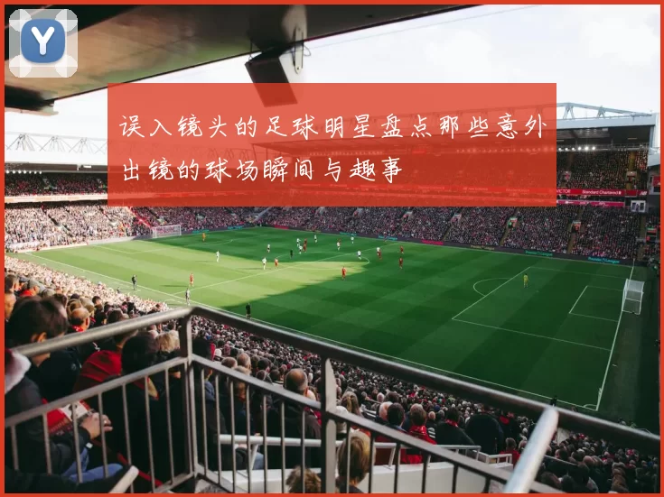 误入镜头的足球明星盘点那些意外出镜的球场瞬间与趣事