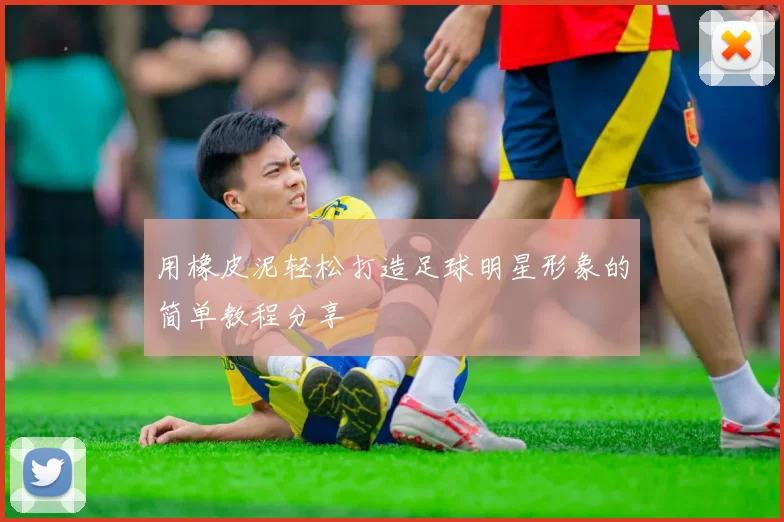 用橡皮泥轻松打造足球明星形象的简单教程分享