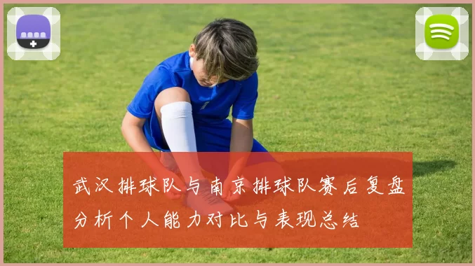 武汉排球队与南京排球队赛后复盘分析个人能力对比与表现总结