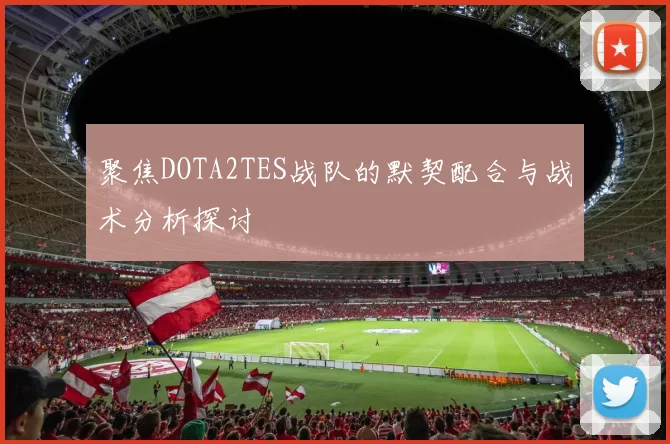 聚焦DOTA2TES战队的默契配合与战术分析探讨