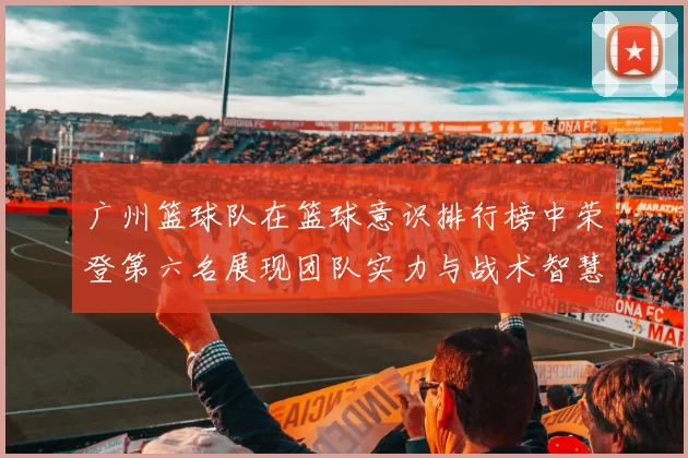 广州篮球队在篮球意识排行榜中荣登第六名展现团队实力与战术智慧